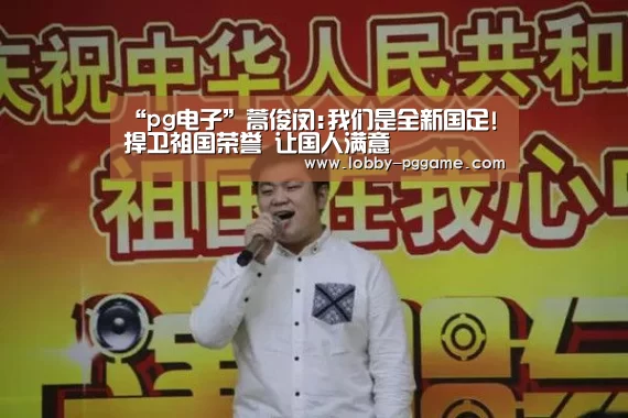 “pg电子”蒿俊闵:我们是全新国足! 捍卫祖国荣誉 让国人满意(图4) PG电子模拟器