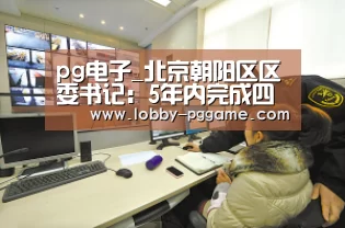 pg电子_北京朝阳区区委书记：5年内完成四环内疏解