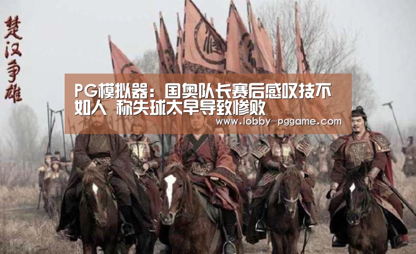 PG模拟器:国奥队长赛后感叹技不如人 称失球太早导致惨败(图2) PG模拟器