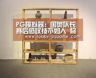 PG模拟器：国奥队长赛后感叹技不如人 称失球太早导致惨败
