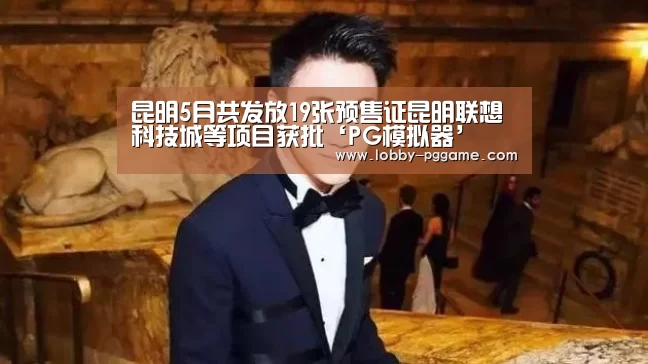 昆明5月共发放19张预售证昆明联想科技城等项目获批‘PG模拟器’(图4) PG电子模拟器