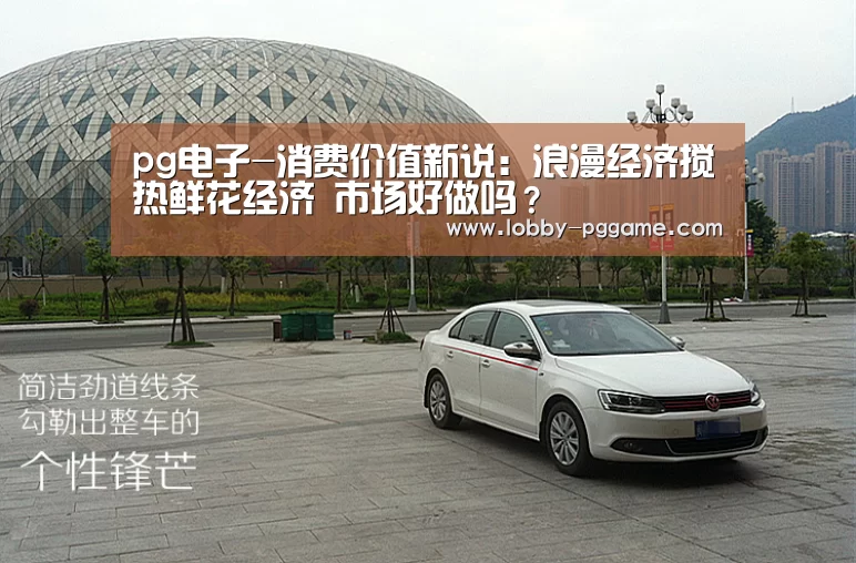 pg电子-消费价值新说：浪漫经济搅热鲜花经济 市场好做吗？
