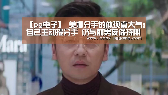 【pg电子】
美娜分手的体现真大气!自己主动提分手 仍与前男友保持朋侪关系(图4) PG试玩